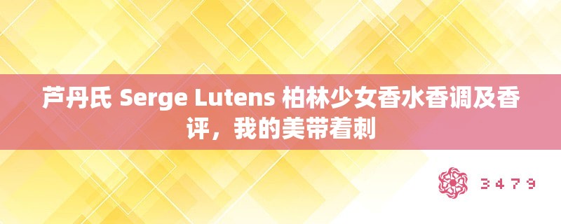 芦丹氏 Serge Lutens 柏林少女香水香调及香评,我的美带着刺 芦丹氏 Serge Lutens 柏林少女香水香调及香评,我的美带着刺