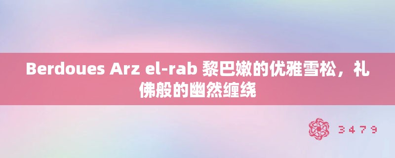 Berdoues Arz el-rab 黎巴嫩的优雅雪松,礼佛般的幽然缠绕 Berdoues Arz el-rab 黎巴嫩的优雅雪松,礼佛般的幽然缠绕