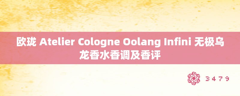 欧珑 Atelier Cologne Oolang Infini 无极乌龙香水香调及香评 欧珑 Atelier Cologne Oolang Infini 无极乌龙香水香调及香评