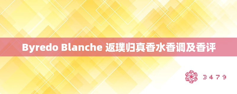 Byredo Blanche 返璞归真香水香调及香评 Byredo Blanche 返璞归真香水香调及香评