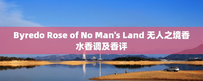 Byredo Rose of No Man's Land 无人之境香水香调及香评 Byredo Rose of No Man's Land 无人之境香水香调及香评