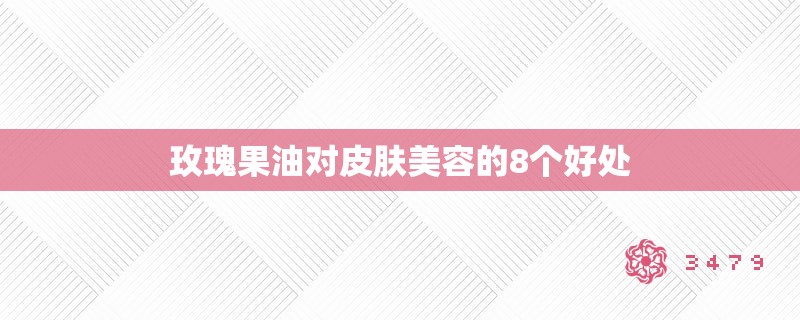 玫瑰果油对皮肤美容的8个好处 玫瑰果油对皮肤美容的8个好处