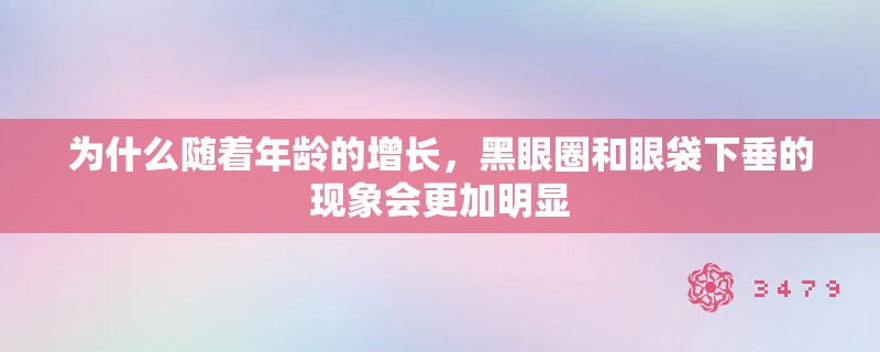 为什么随着年龄的增长,黑眼圈和眼袋下垂的现象会更加明显 为什么随着年龄的增长,黑眼圈和眼袋下垂的现象会更加明显