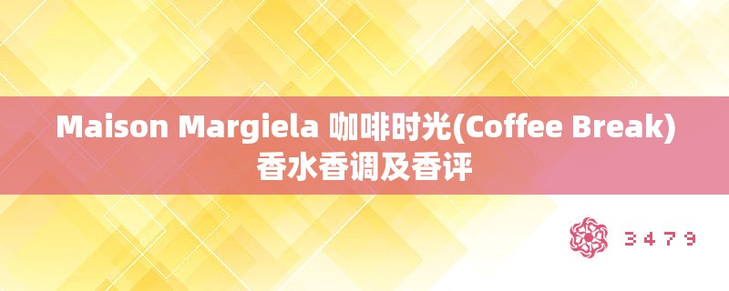 Maison Margiela 咖啡时光(Coffee Break)香水香调及香评 Maison Margiela 咖啡时光(Coffee Break)香水香调及香评