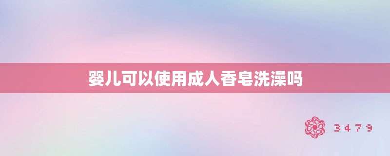婴儿可以使用成人香皂洗澡吗 婴儿可以使用成人香皂洗澡吗
