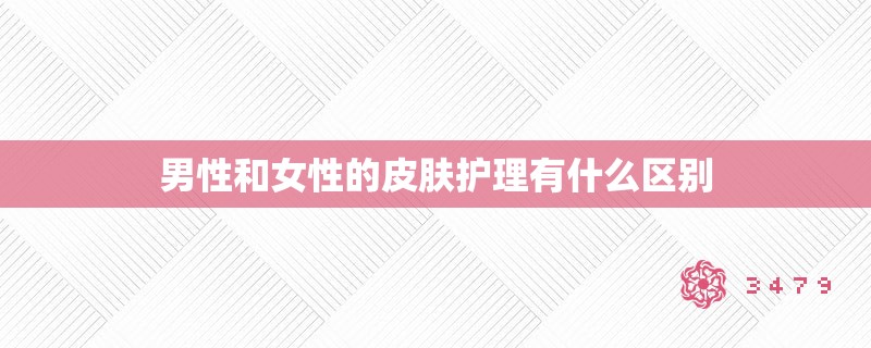 男性和女性的皮肤护理有什么区别 男性和女性的皮肤护理有什么区别