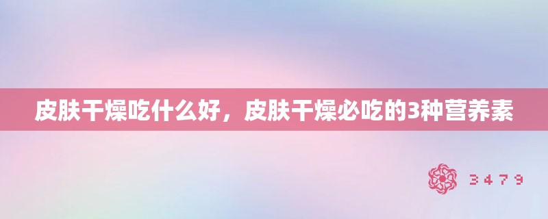 皮肤干燥吃什么好,皮肤干燥必吃的3种营养素 皮肤干燥吃什么好,皮肤干燥必吃的3种营养素
