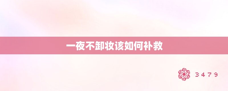 一夜不卸妆该如何补救 一夜不卸妆该如何补救