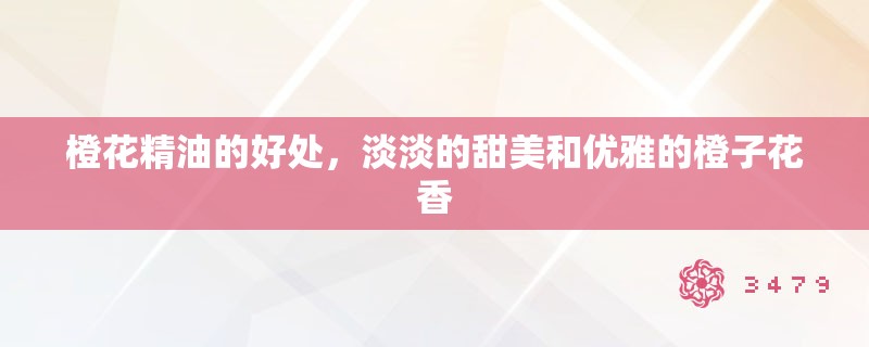 橙花精油的好处,淡淡的甜美和优雅的橙子花香 橙花精油的好处,淡淡的甜美和优雅的橙子花香
