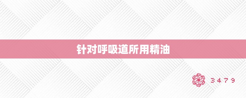 针对呼吸道所用精油 针对呼吸道所用精油