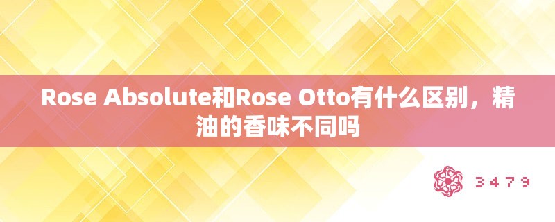 Rose Absolute和Rose Otto有什么区别,精油的香味不同吗 Rose Absolute和Rose Otto有什么区别,精油的香味不同吗