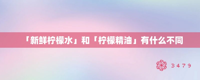 「新鲜柠檬水」和「柠檬精油」有什么不同 「新鲜柠檬水」和「柠檬精油」有什么不同