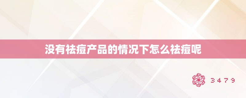 没有祛痘产品的情况下怎么祛痘呢 没有祛痘产品的情况下怎么祛痘呢