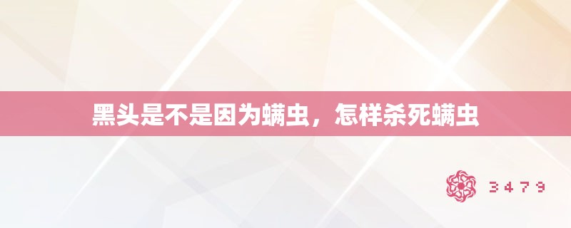 黑头是不是因为螨虫，怎样杀死螨虫