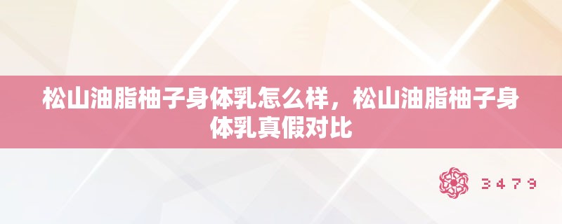 松山油脂柚子身体乳怎么样,松山油脂柚子身体乳真假对比 松山油脂柚子身体乳怎么样,松山油脂柚子身体乳真假对比