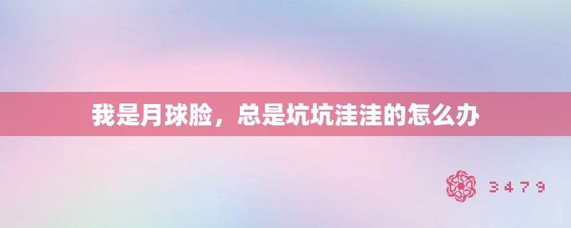 我是月球脸，总是坑坑洼洼的怎么办