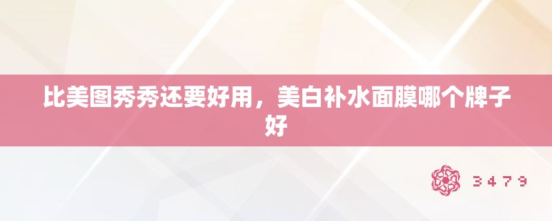 比美图秀秀还要好用,美白补水面膜哪个牌子好 比美图秀秀还要好用,美白补水面膜哪个牌子好