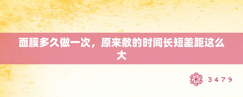 面膜多久做一次,原来敷的时间长短差距这么大 面膜多久做一次,原来敷的时间长短差距这么大