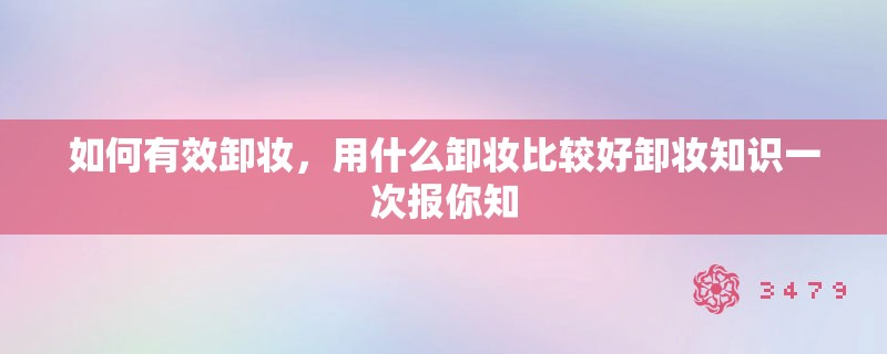 如何有效卸妆,用什么卸妆比较好卸妆知识一次报你知 如何有效卸妆,用什么卸妆比较好卸妆知识一次报你知