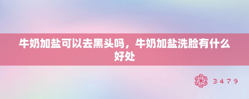 牛奶加盐可以去黑头吗,牛奶加盐洗脸有什么好处 牛奶加盐可以去黑头吗,牛奶加盐洗脸有什么好处