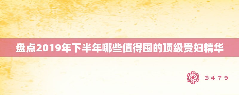 盘点2019年下半年哪些值得囤的顶级贵妇精华 盘点2019年下半年哪些值得囤的顶级贵妇精华