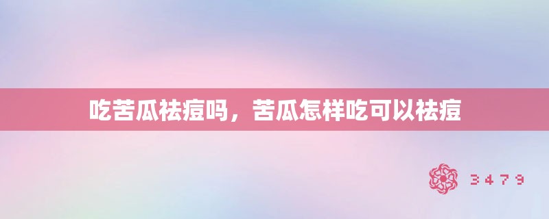 吃苦瓜祛痘吗,苦瓜怎样吃可以祛痘 吃苦瓜祛痘吗,苦瓜怎样吃可以祛痘