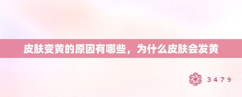 皮肤变黄的原因有哪些,为什么皮肤会发黄 皮肤变黄的原因有哪些,为什么皮肤会发黄
