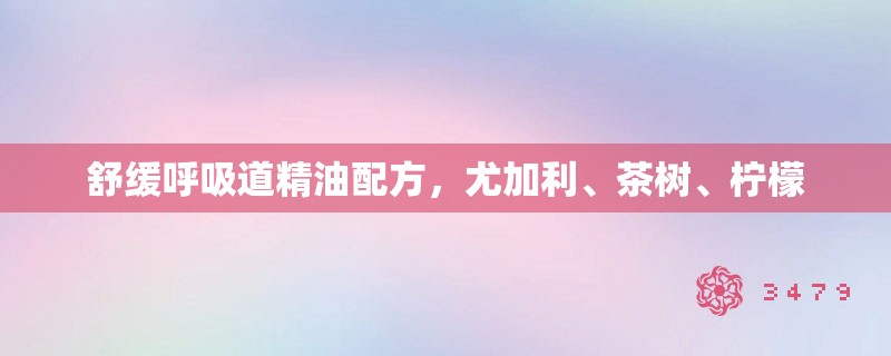 舒缓呼吸道精油配方,尤加利、茶树、柠檬 舒缓呼吸道精油配方,尤加利、茶树、柠檬