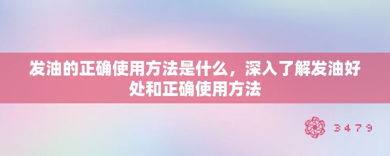发油的正确使用方法是什么,深入了解发油好处和正确使用方法 发油的正确使用方法是什么,深入了解发油好处和正确使用方法