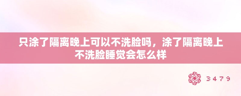 只涂了隔离晚上可以不洗脸吗,涂了隔离晚上不洗脸睡觉会怎么样 只涂了隔离晚上可以不洗脸吗,涂了隔离晚上不洗脸睡觉会怎么样