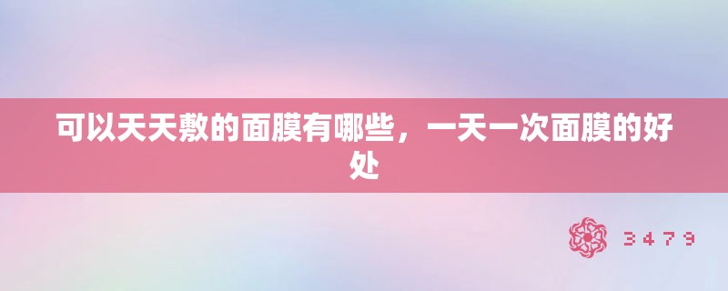 可以天天敷的面膜有哪些,一天一次面膜的好处 可以天天敷的面膜有哪些,一天一次面膜的好处