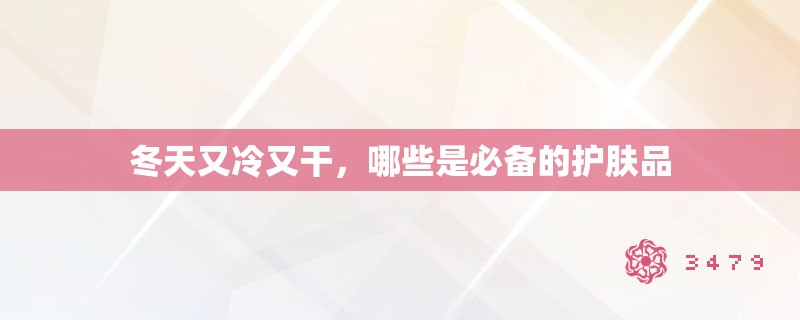 冬天又冷又干,哪些是必备的护肤品 冬天又冷又干,哪些是必备的护肤品