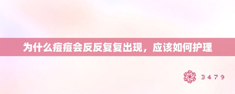 为什么痘痘会反反复复出现,应该如何护理 为什么痘痘会反反复复出现,应该如何护理