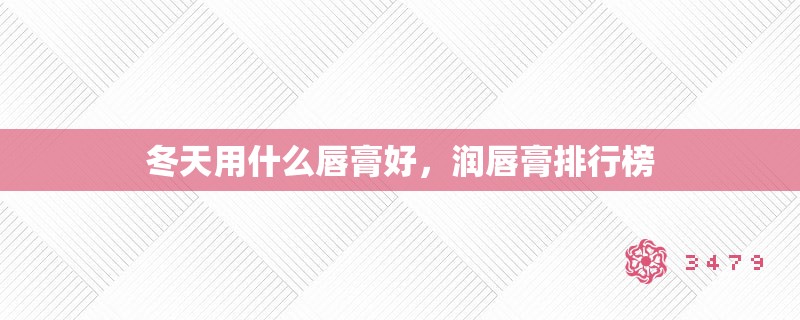 冬天用什么唇膏好,润唇膏排行榜 冬天用什么唇膏好,润唇膏排行榜
