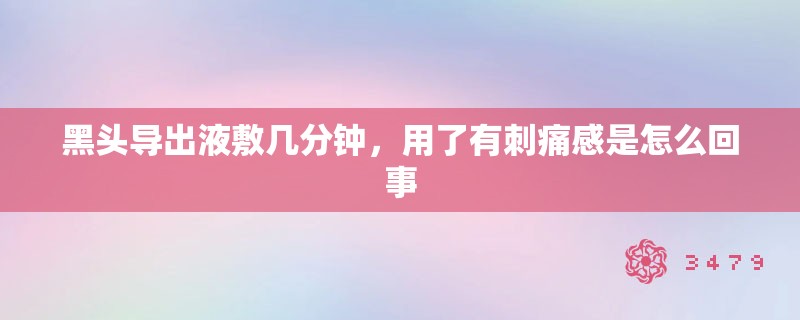 黑头导出液敷几分钟,用了有刺痛感是怎么回事 黑头导出液敷几分钟,用了有刺痛感是怎么回事