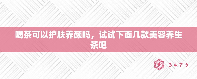 喝茶可以护肤养颜吗,试试下面几款美容养生茶吧 喝茶可以护肤养颜吗,试试下面几款美容养生茶吧