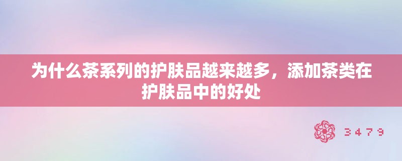 为什么茶系列的护肤品越来越多,添加茶类在护肤品中的好处 为什么茶系列的护肤品越来越多,添加茶类在护肤品中的好处
