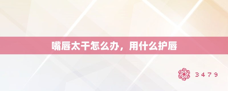 嘴唇太干怎么办,用什么护唇 嘴唇太干怎么办,用什么护唇