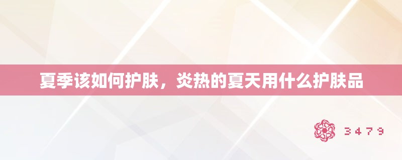 夏季该如何护肤,炎热的夏天用什么护肤品 夏季该如何护肤,炎热的夏天用什么护肤品