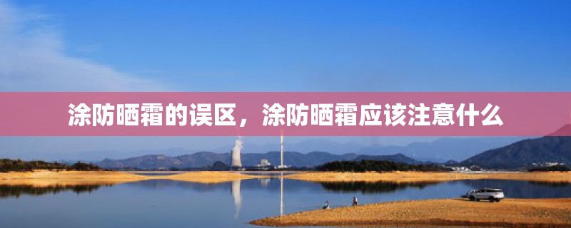 涂防晒霜的误区,涂防晒霜应该注意什么 涂防晒霜的误区,涂防晒霜应该注意什么