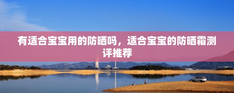 有适合宝宝用的防晒吗,适合宝宝的防晒霜测评推荐 有适合宝宝用的防晒吗,适合宝宝的防晒霜测评推荐