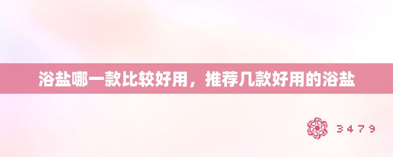 浴盐哪一款比较好用，推荐几款好用的浴盐