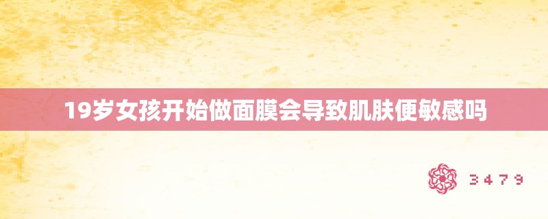 19岁女孩开始做面膜会导致肌肤便敏感吗 19岁女孩开始做面膜会导致肌肤便敏感吗