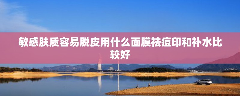 敏感肤质容易脱皮用什么面膜祛痘印和补水比较好 敏感肤质容易脱皮用什么面膜祛痘印和补水比较好