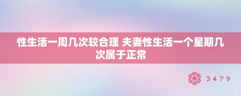 性生活一周几次较合理 夫妻性生活一个星期几次属于正常 性生活一周几次较合理 夫妻性生活一个星期几次属于正常