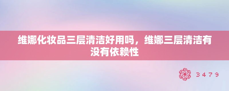 维娜化妆品三层清洁好用吗,维娜三层清洁有没有依赖性 维娜化妆品三层清洁好用吗,维娜三层清洁有没有依赖性