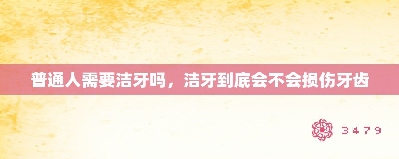 普通人需要洁牙吗，洁牙到底会不会损伤牙齿