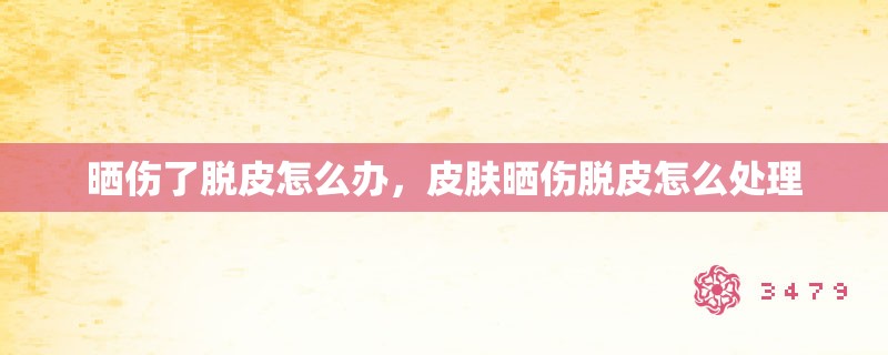晒伤了脱皮怎么办,皮肤晒伤脱皮怎么处理 晒伤了脱皮怎么办,皮肤晒伤脱皮怎么处理