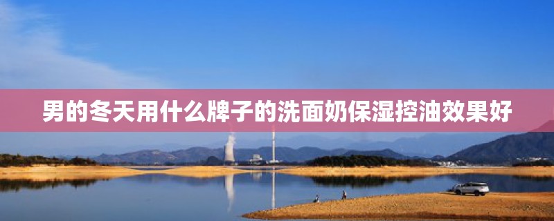 男的冬天用什么牌子的洗面奶保湿控油效果好 男的冬天用什么牌子的洗面奶保湿控油效果好