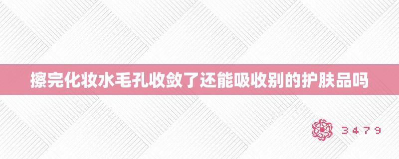擦完化妆水毛孔收敛了还能吸收别的护肤品吗
